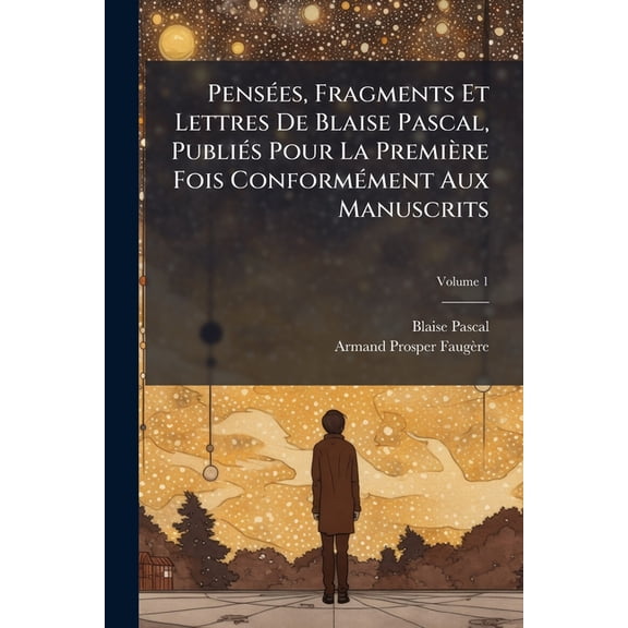 Penses, Fragments Et Lettres De Blaise Pascal, Publis Pour La Premire Fois Conformment Aux Manuscrits; Volume 1 (Paperback)