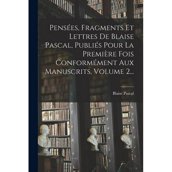 Pensées, Fragments Et Lettres De Blaise Pascal, Publiés Pour La Première Fois Conformément Aux Manuscrits, Volume 2... (Paperback)