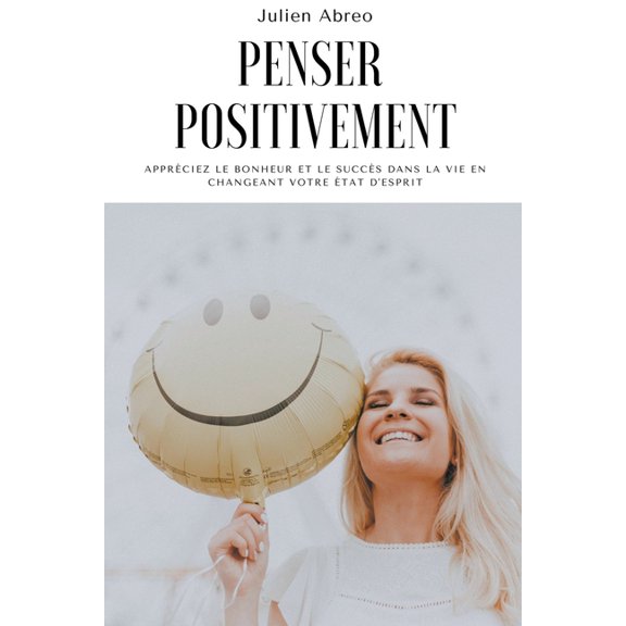 Penser positivement: Apprciez le bonheur et le succs dans la vie en changeant votre tat d'esprit, (Paperback)