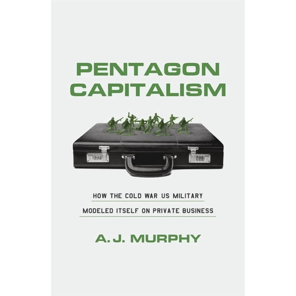Pentagon Capitalism: How the Cold War Us Military Modeled Itself on Private Business, (Hardcover)