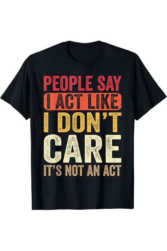 People Say I Act Like I Don't Care It's Not An Act Funny T-Shirt Men women T-shirt black, gift. Sizes: S, M,L, XL, 2XL, 3XL, 4XL