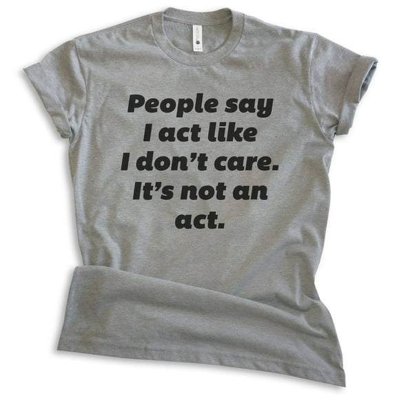 People Say I Act Like I Don't Care It's Not An Act Shirt, Unisex Women's Mens Shirt Don't Care Attitude Tee, Dark Heather Gray, 4X-Large
