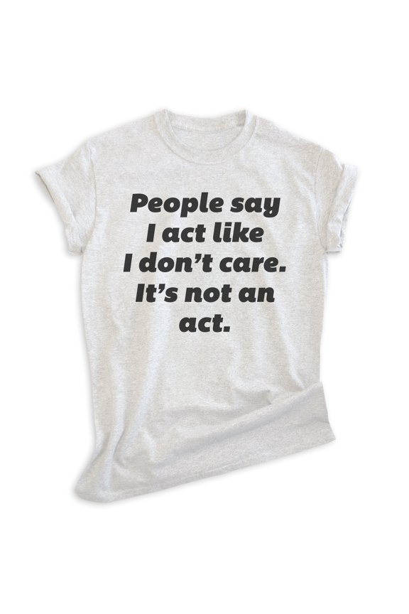 People Say I Act Like I Don't Care It's Not An Act Shirt, Unisex Women's Mens Shirt Don't Care Attitude Tee, Heather Ash, Medium