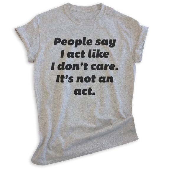 People Say I Act Like I Don't Care It's Not An Act Shirt, Unisex Women's Mens Shirt Don't Care Attitude Tee, Heather Gray, 3X-Large