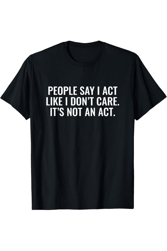 People Say I Act Like I Don't Care It's Not An Act T-Shirt