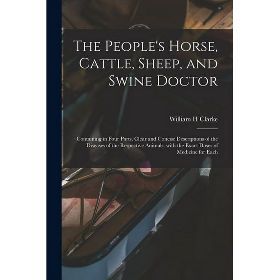 The People's Horse, Cattle, Sheep, and Swine Doctor: Containing in Four Parts, Clear and Concise Descriptions of the Dis, (Paperback)