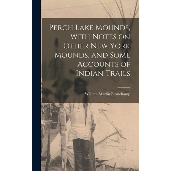 Perch Lake Mounds, With Notes on Other New York Mounds, and Some Accounts of Indian Trails (Hardcover)