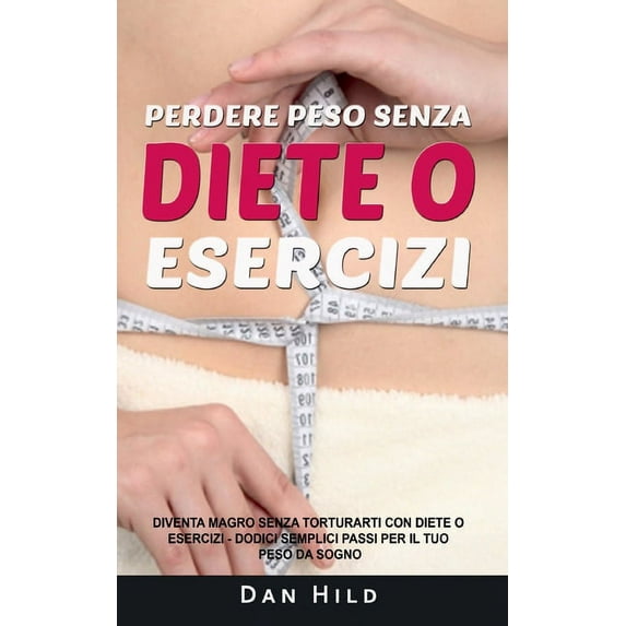 Perdere peso senza diete o esercizi : Diventa magro senza torturarti con diete o esercizi Dodici semplici passi per il tuo peso da sogno (Paperback)