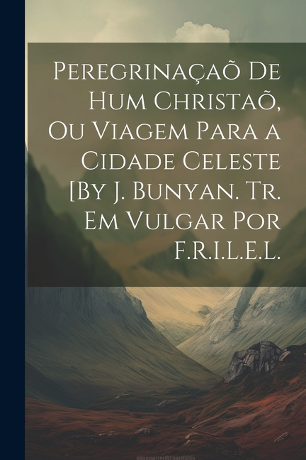 PeregrinaÃ§aÃµ De Hum ChristaÃµ, Ou Viagem Para a Cidade Celeste [By J. Bunyan. Tr. Em Vulgar Por F.R.I.L.E.L., (Paperback)