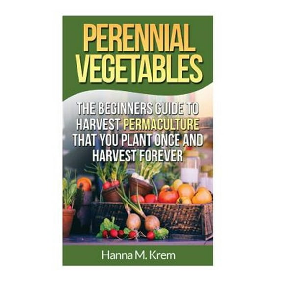 Perennial Vegetables: Organic Gardening: The Beginners Guide to Harvest Permaculture that you Plant Once and Harvest Forever (Paperback)