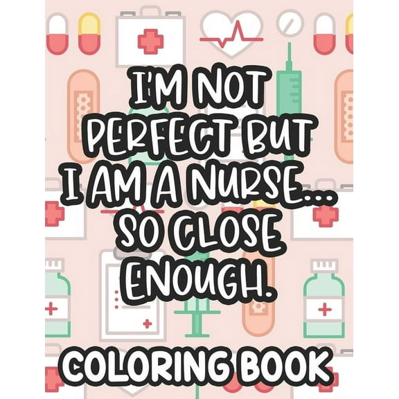 I'm Not Perfect But I Am A Nurse... So Close Enough. Nurse Coloring Book: Funny Nurse-Themed Coloring Pages For Stress-Relief, Humorous Quotes And Rel