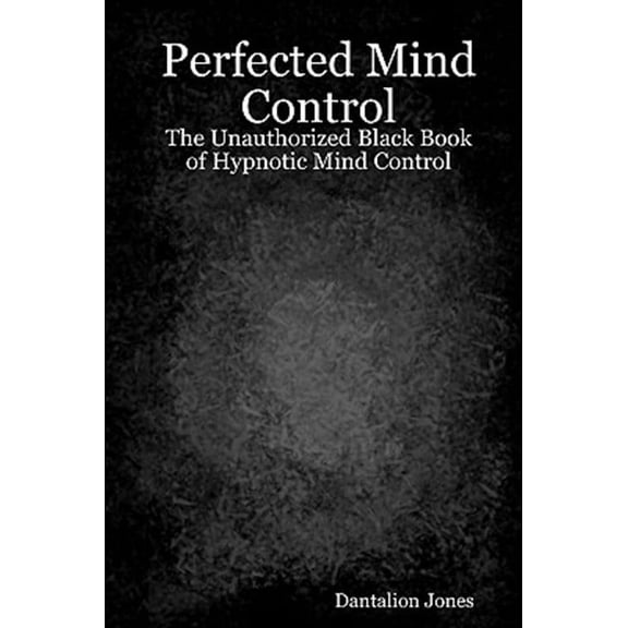 Perfected Mind Control : The Unauthorized Black Book of Hypnotic Mind Control