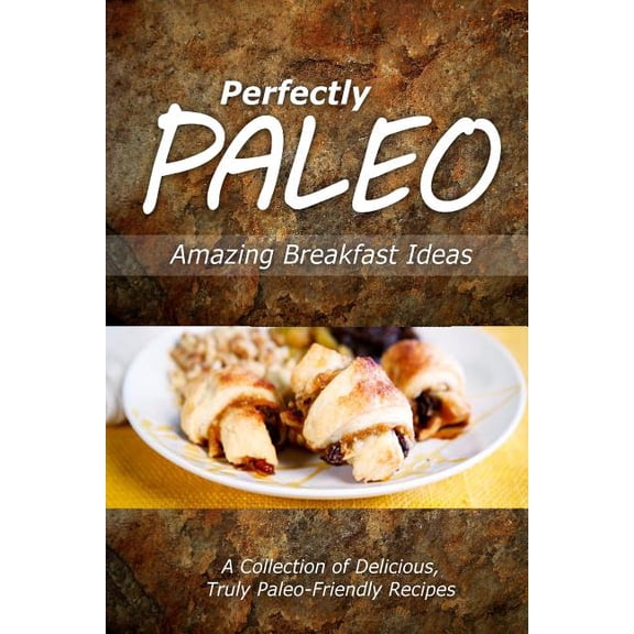 Perfectly Paleo Amazing Breakfast Ideas : Indulgent Paleo Cooking for the Modern Caveman