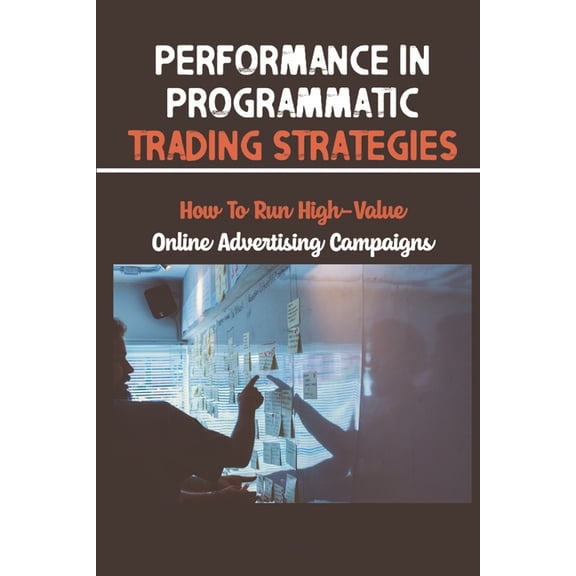 Performance In Programmatic Trading Strategies : How To Run High-Value Online Advertising Campaigns: Performance In Programmatic Trading (Paperback)