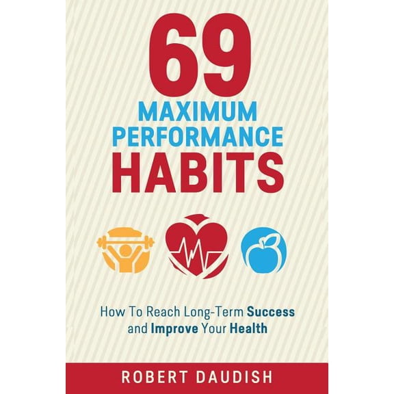 Performance Management, Improve Health, 69 Maximum Performance Habits: How To Reach Long-Term Success and Improve Your Health, Book 1, (Paperback)