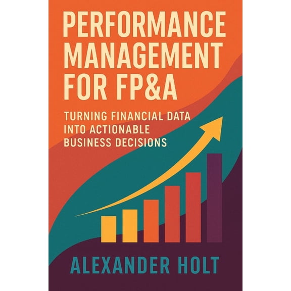 Performance Management for FP&A: Turning Financial Data into Actionable Business Decisions: Build high-impact dashbo, (Paperback)