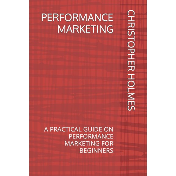 Performance Marketing: A Practical Guide on Performance Marketing for Beginners, (Paperback)