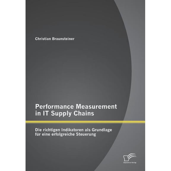 Performance Measurement in IT Supply Chains: Die richtigen Indikatoren als Grundlage fÃ¼r eine erfolgreiche Steuerung, (Paperback)