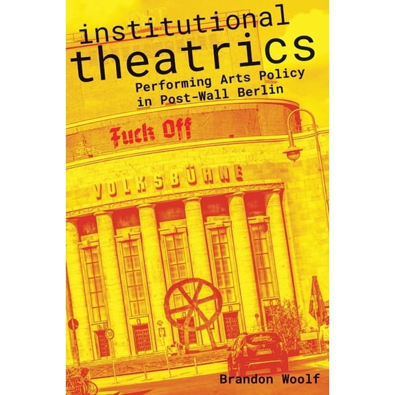 Performance Works: Institutional Theatrics : Performing Arts Policy in Post-Wall Berlin (Paperback)