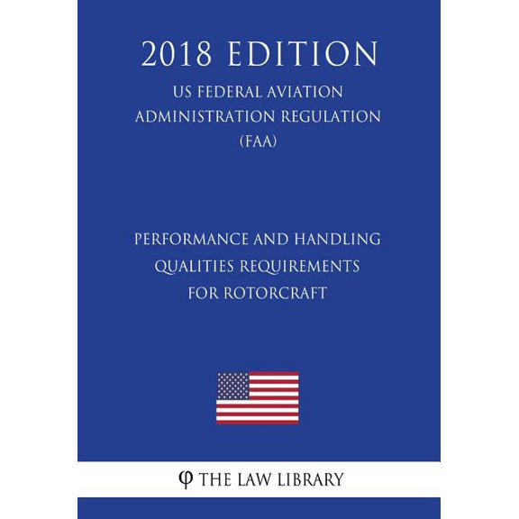 Performance and Handling Qualities Requirements for Rotorcraft US Federal Aviation Administration Regulation FAA 2018 Edition Paperback 172754028X 9781727540284 The Law Library