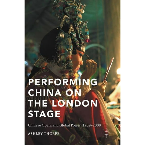 Performing China on the London Stage: Chinese Opera and Global Power, 1759-2008, (Hardcover)
