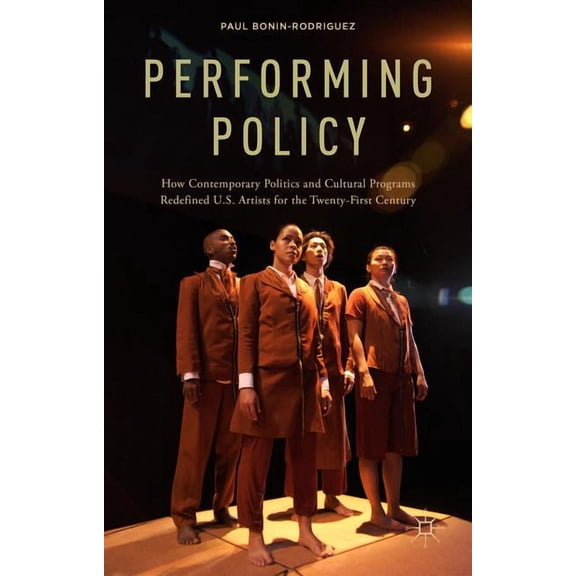 Performing Policy: How Contemporary Politics and Cultural Programs Redefined U.S. Artists for the Twenty-First Century, (Hardcover)