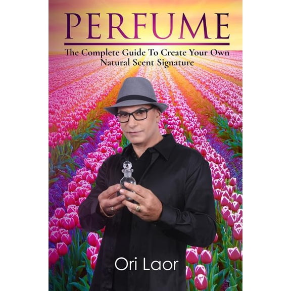 Perfume : The Complete Guide to Create Your Own Natural Scent Signature