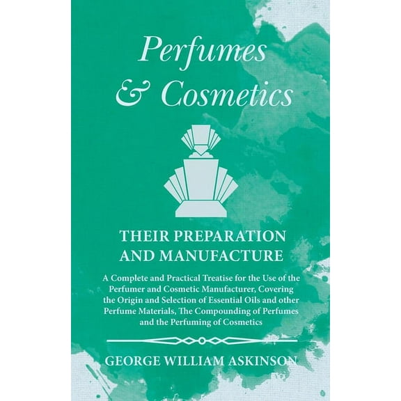 Perfumes and Cosmetics their Preparation and Manufacture: A Complete and Practical Treatise for the Use of the Perfumer , (Paperback)