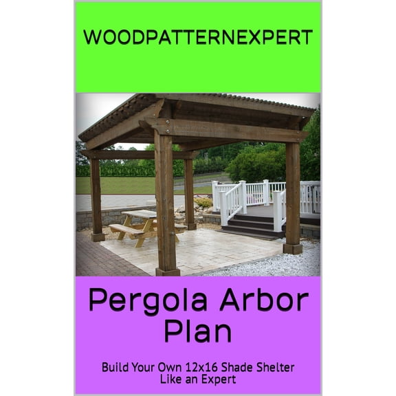 Pergola Arbor How-to Book; Paper Pattern Plan to DIY and Easily Build Large 12x16 Windsor Shade Shelter