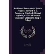 Perilous Adventures of Prince Charles Edward, J. J. Casanova, Charles Ii, King of England, Earl of Nithsdale, Stanislaus Leczinski, King of Poland Paperback 137772400X 9781377724003 Anonymous