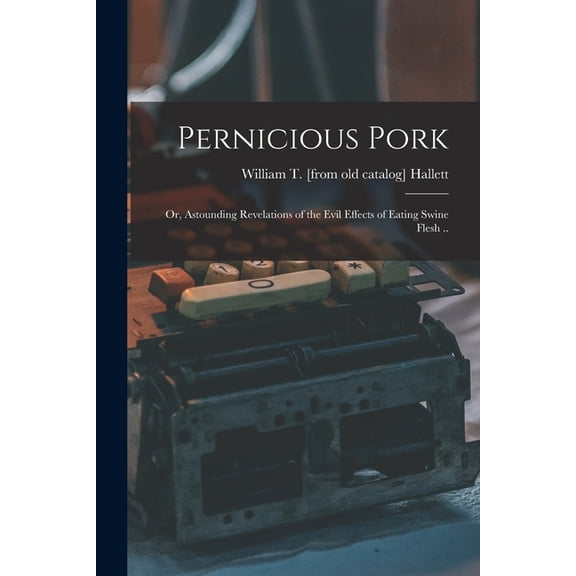 Pernicious Pork; or, Astounding Revelations of the Evil Effects of Eating Swine Flesh .., (Paperback)