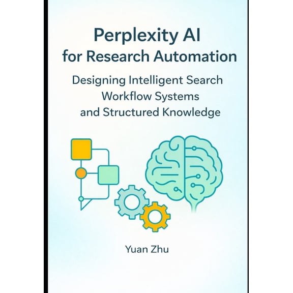 Perplexity AI for Research Automation: Designing Intelligent Search Workflow Systems and Structured Knowledge, (Paperback)