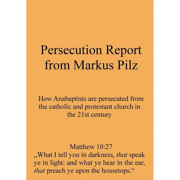 Persecution Report from Markus Pilz: How Anabaptists are persecuted from the catholic and protestant church in the 21st , (Paperback)
