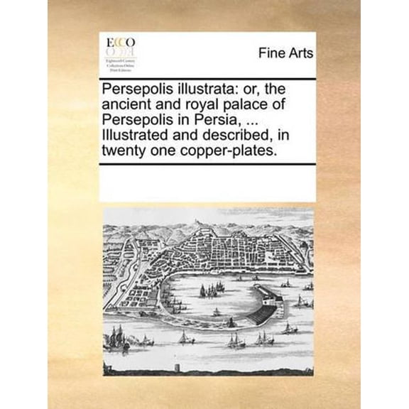 Persepolis Illustrata: Or, the Ancient and Royal Palace of Persepolis in Persia, ... Illustrated and Described, in Twenty One Copper-Plates.