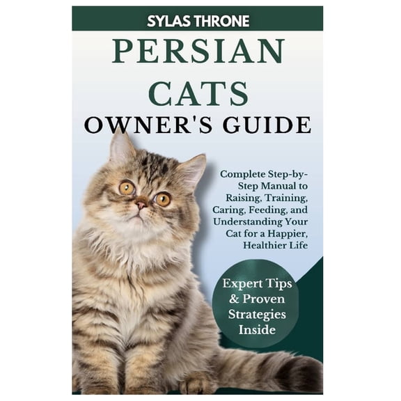 Persian Cats Owner's Guide: Complete Step-By-Step Manual to Raising, Training, Caring, Feeding, and Understanding Your C, (Paperback)