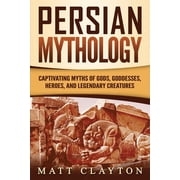 Persian Mythology Captivating Myths of Gods, Goddesses, Heroes, and Legendary Creatures, Paperback