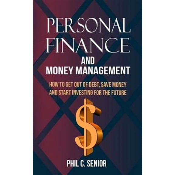 Personal Finance And Money Management: How To Get Out Of Debt, Save Money And Start Investing For The Future