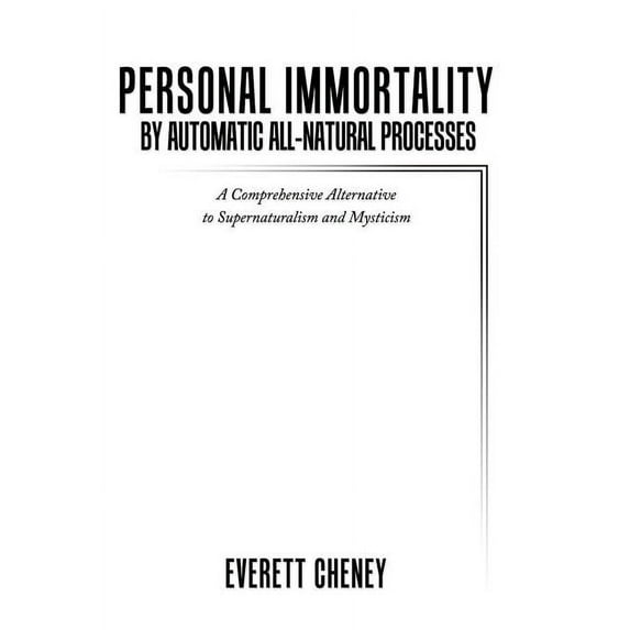 Personal Immortality by Automatic All-natural Processes : A Comprehensive Alternative to Supernaturalism and Mysticism