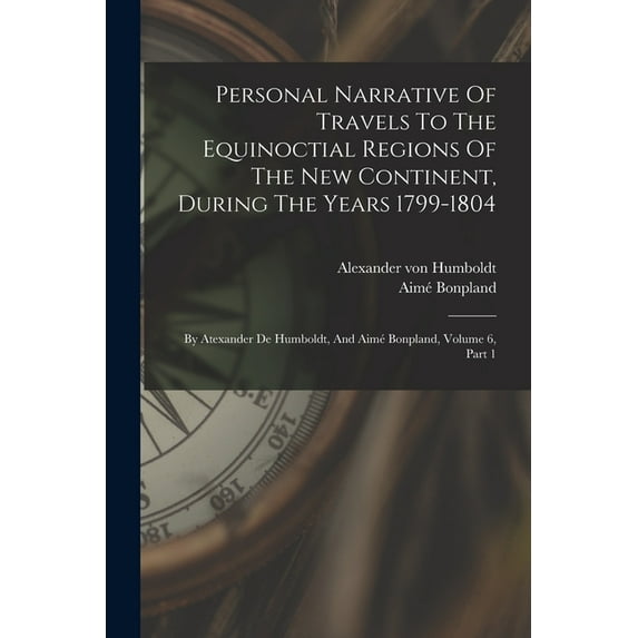 Personal Narrative Of Travels To The Equinoctial Regions Of The New Continent, During The Years 1799-1804: By Atexander De Humboldt, And Aimé Bonpland, Volume 6, Part 1 (Paperback)