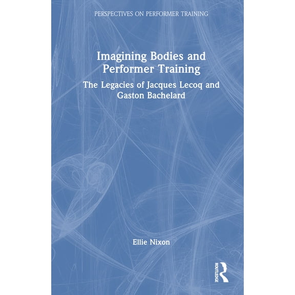 Perspectives on Performer Training Imagining Bodies and Performer Training: The Legacies of Jacques Lecoq and Gaston Bachelard, (Hardcover)