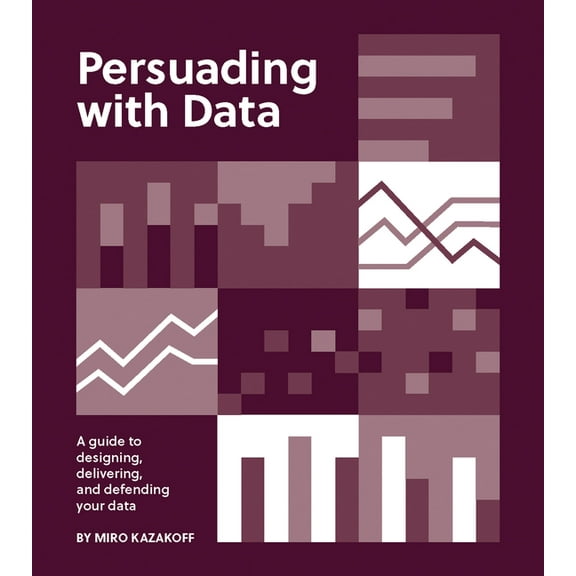 Persuading with Data: A Guide to Designing, Delivering, and Defending Your Data, (Paperback)