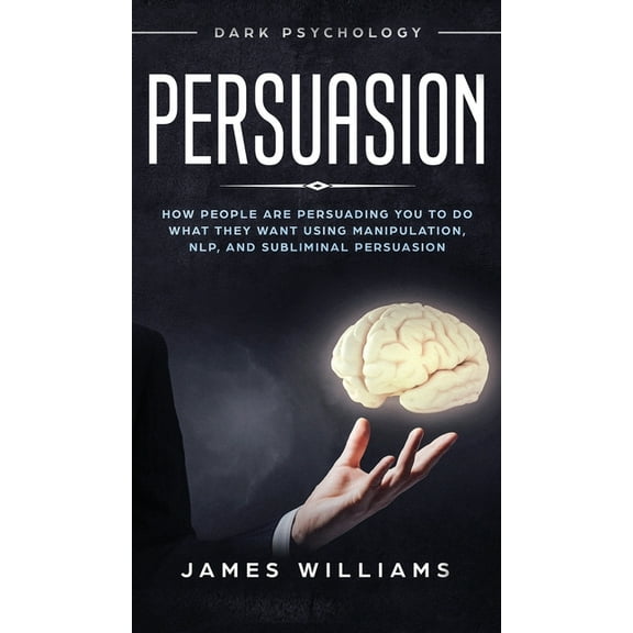 Persuasion: Dark Psychology - How People are Influencing You to do What They Want Using Manipulation, NLP, and Sublimina, (Hardcover)