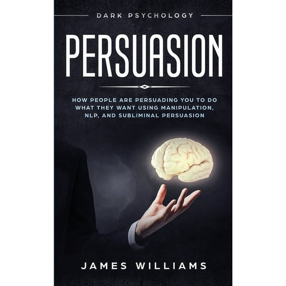 Persuasion: Dark Psychology - How People are Influencing You to do What They Want Using Manipulation, NLP, and Sublimina, (Paperback)