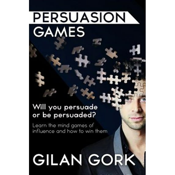 Persuasion Games: Will You Persuade or Be Persuaded? Learn the Mind Games of Influence and How to Win Them