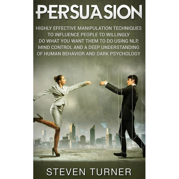 Persuasion: Highly Effective Manipulation Techniques to Influence People to Willingly Do What You Want Them to Do Using , (Hardcover)