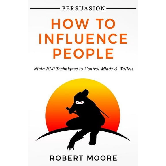 Persuasion, Influence: Persuasion: How To Influence People - Ninja NLP Techniques To Control Minds & Wallets (Paperback)