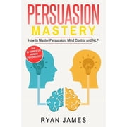 Persuasion Persuasion Mastery- How to Master Persuasion, Mind Control and NLP Persuasion Series Volume 2, Paperback
