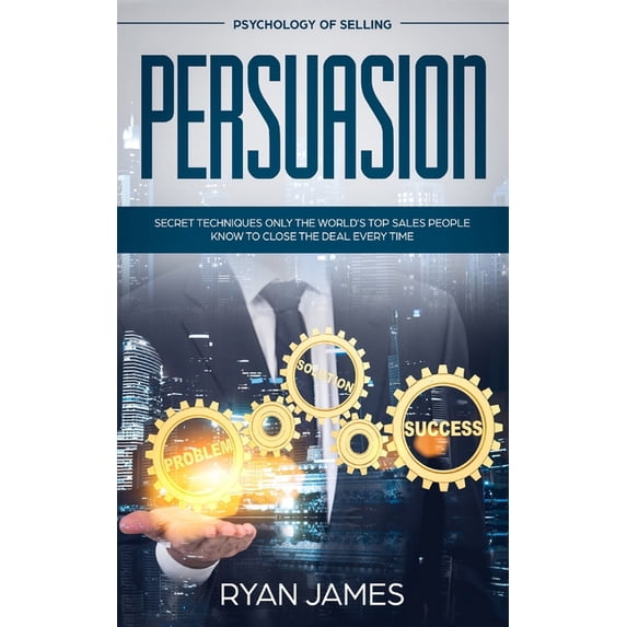 Persuasion: Psychology of Selling - Secret Techniques Only The World's Top Sales People Know To Close The Deal Ever, (Paperback)