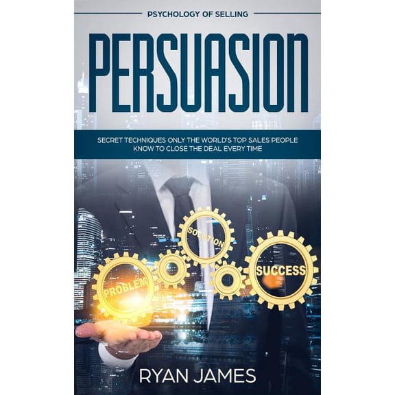 Persuasion: Psychology of Selling - Secret Techniques Only The World's Top Sales People Know To Close The Deal Every Tim, (Paperback)