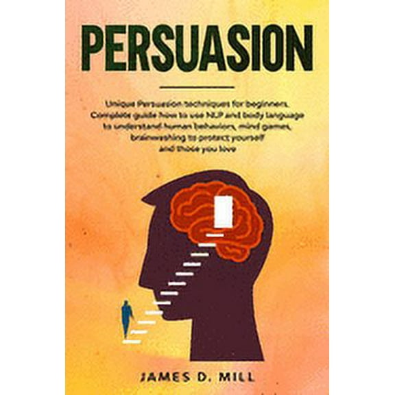 Persuasion: Unique Persuasion techniques for beginners. Complete guide how to use NLP and body language to understand human behaviors, mind games, brainwashing to protect yourself and those you love (